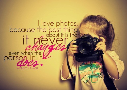 I love photos because the best thing about it is that it never changes even when the person in it does.