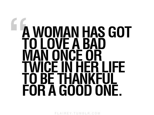 A woman has got to love a bad man once or twice in her life, to be thankful for a good one