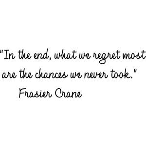 In the end, what we regret most are the chances we never took. Frasier Crane