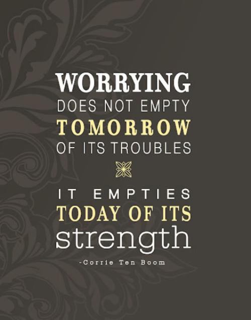 Worrying does not empty tomorrow of its troubles. It empties today of its strength.