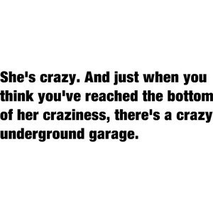 She’s crazy. And just when you think you’ve reached the bottom of her craziness, there’s a crazy underground garage.