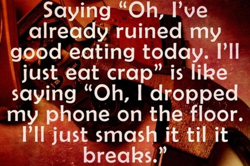 Saying “Oh, I’ve already ruined my good eating today. I’ll just eat crap” is like saying “Oh, I dropped my phone on the floor. I’ll just smash it till it breaks.”