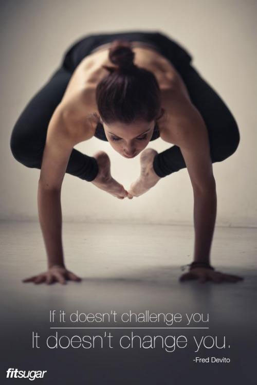 If it doesn’t challenge you. It doesn’t change you.