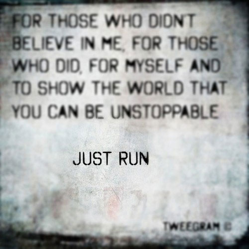 For those who didn’t believe in me, for those who did, for myself and to show the world that you can be unstoppable. Just run.