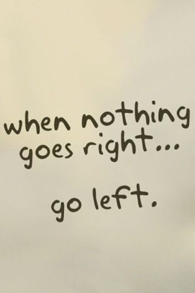 When nothing goes right … go left.