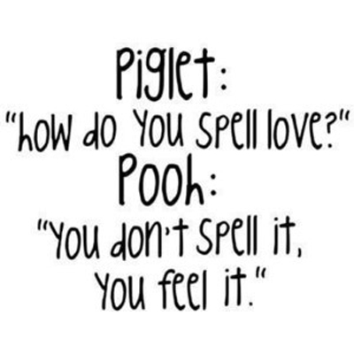 Piglet: “How to you spell love?” Pooh: “You don’t spell it, you feel it.”