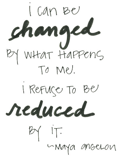 I can be changed by what happens to me. I refuse to be reduce by it. Maya Angelou