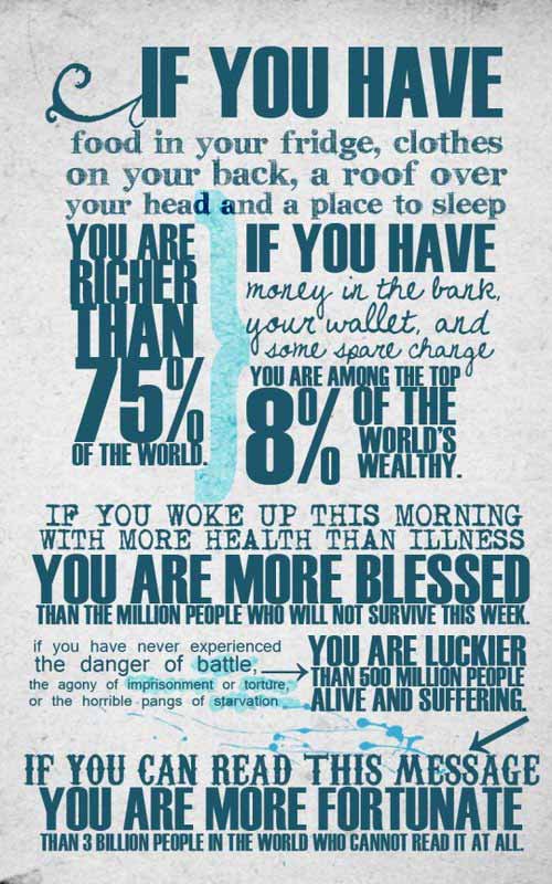 If you have food in your fridge, clothes on your back, a roof over your head and a place to sleep you are richer than 75% of the world.