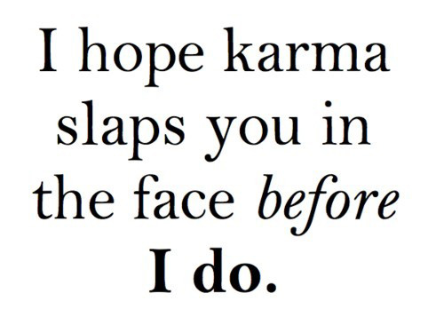 I hope karma slaps you in the face before I do