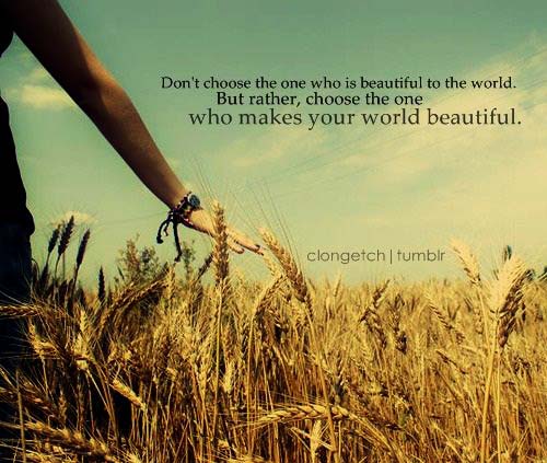 Don’t choose the one who is beautiful in the world. But, rather, choose the one who makes your world beautiful.