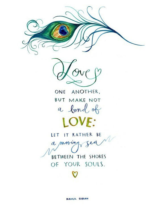 Love one another, but make not a bond of love:  Let it rather be a moving sea between the shores of your souls