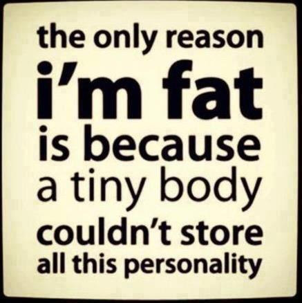 The only reason I’m fat is because a tiny body couldn’t store all this personality.