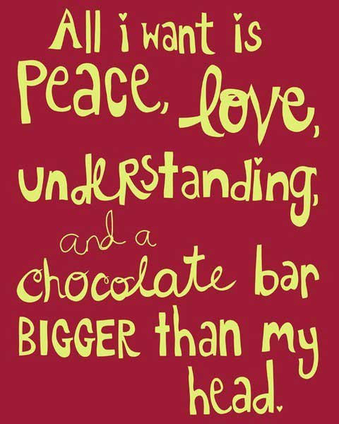 All I want is peace, love, understanding and a chocolate bar bigger than my head