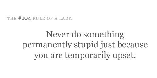 Never do something permanently stupid just because you are temporarily upset.