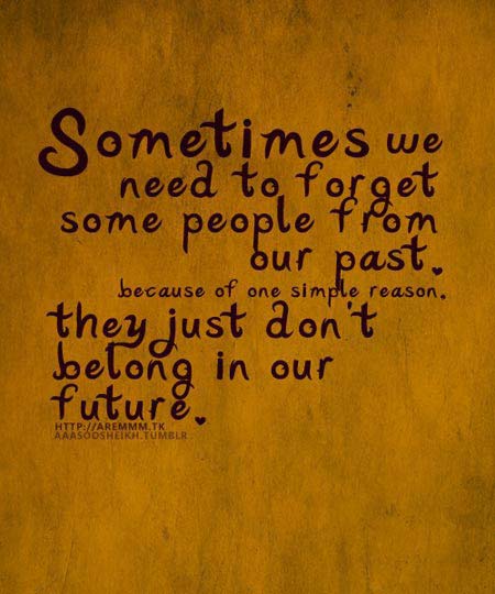 Sometimes we need to forget some people from our past, because of one simple reason: they just don’t belong in our future.