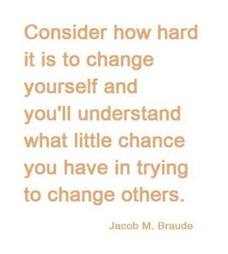 Consider how hard it is to change yourself and you’ll understand what little chance you have in trying to change others.