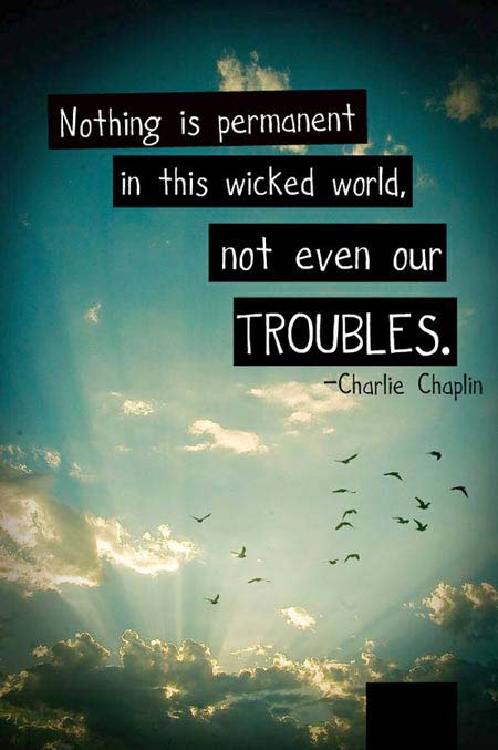 Nothing is permanent in this wicked world. Not even our troubles.