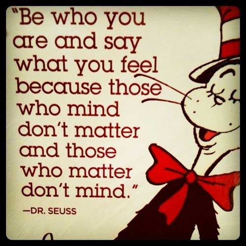 Be who you are and say what you feel because those who mind don’t matter and those who matter don’t mind.