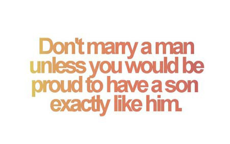 Don’t marry a man unless you would be proud to have a son exactly like him