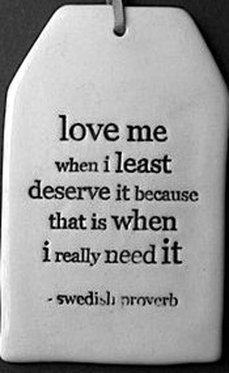Love me when I least deserve it, because that is when I really need it.