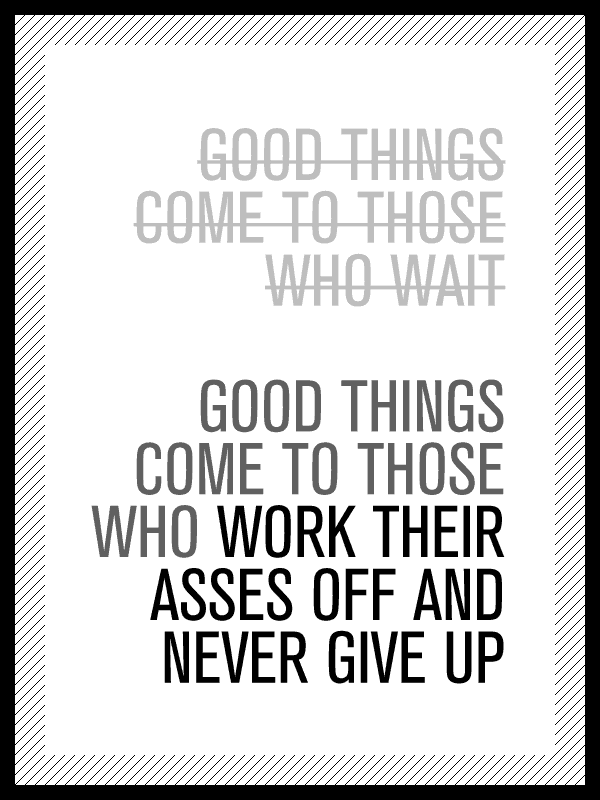 Good things come to those who wait. Good things come to those who work their asses off and never give up.