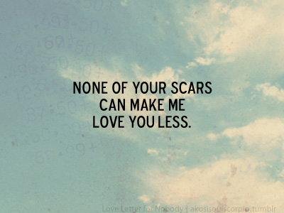 None of your scars can make me love you less