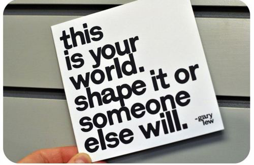this is your world. shape it or someone else will.