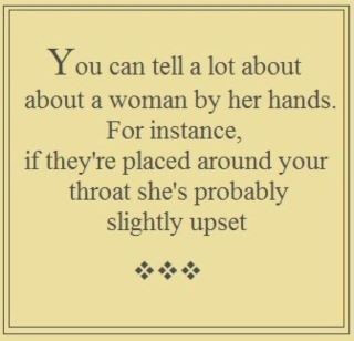 You can tell a lot about a woman by her hands. For instance, if they are placed around your throat she’s probably slightly upset.