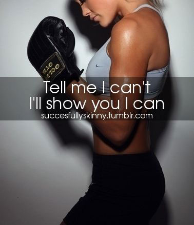 Tell me I can’t. I’ll show you I can.