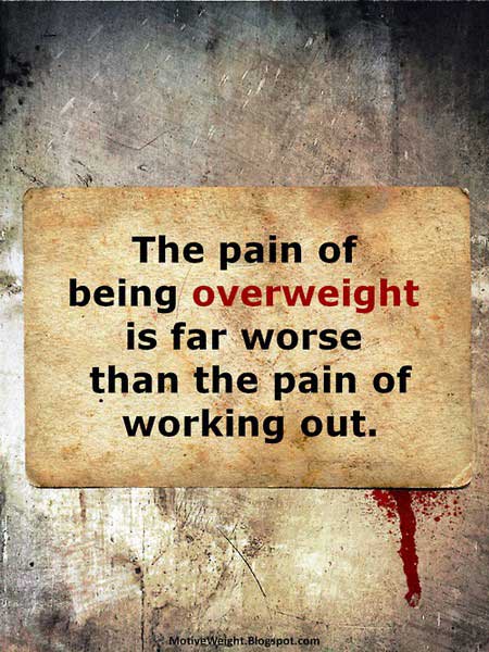 The pain of being overweight is far worse than the pain of working out.
