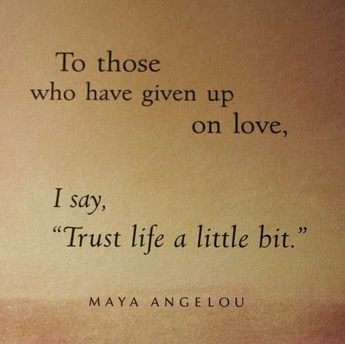 To those who have given up on love, I say “Trust life a little bit.” Maya Angelou