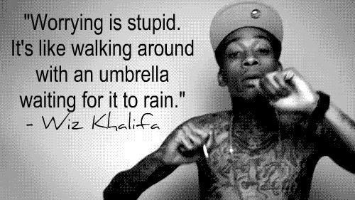 Worrying is stupid. It’s like walking around with an umbrella waiting for it to rain. Wiz Khalifa