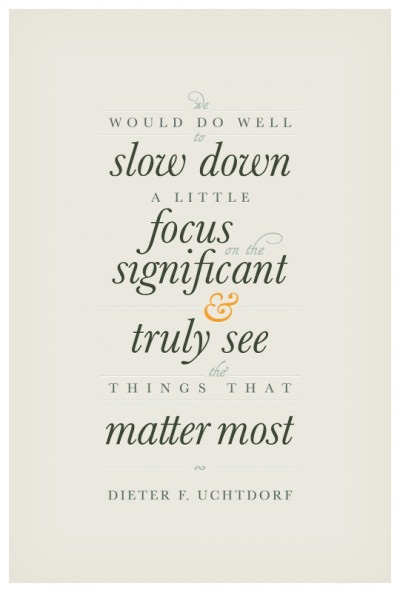 We would do well to slow down a little focus on the significant and truly see the things that matter most. Dieter F. Uchtdorf