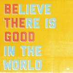 Be the good in the world. Believe there is good.