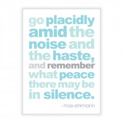 Go placidly amid the noise and haste, and remember what peace there may be in silence