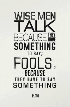 Wise men talk because they have something to say; Fools, because they have to say something