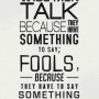 Wise men talk because they have something to say; Fools, because they have to say something