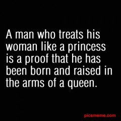A man who treats his woman like a princess is a proof that he has been born and raised in the arms of a queen.