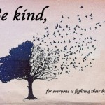 Be kind, for everyone is fighting their battle too.