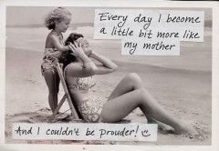 Everyday I become a little more like my mother... and I couldn't be prouder!