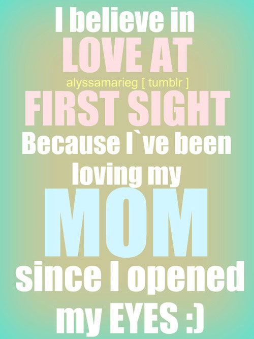 I believe in love at first sight. Because I’ve been loving my mom since I opened my eyes.