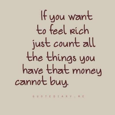 If you want to feel rich, just count all the things you have that money cannot buy