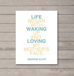Life begins with waking up and loving my mothers face. George Eliot