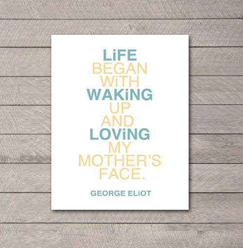 Life begins with waking up and loving my mothers face. George Eliot