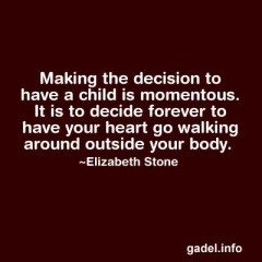 Making the decision to have a child is momentous. It is to decide forever to have your heart go walking around outside your body.
