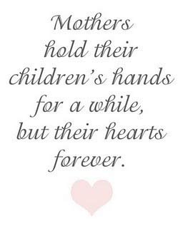 Mothers hold their children’s hands for a while, but their hearts forever.