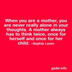 When you are a mother you are never really alone in your thoughts. A mother always has to think twice, once for herself and once for her child. Sophia Loren