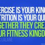 Exercise is your King and nutrition is your Queen, together they create your fitness kingdom