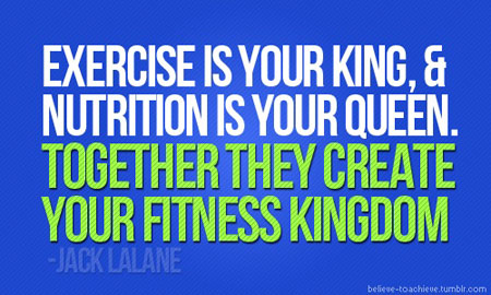 Exercise is your King and nutrition is your Queen, together they create your fitness kingdom