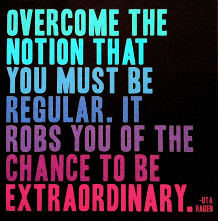 Overcome the notion that you must be regular, it robs you of the chance to be extraordinary